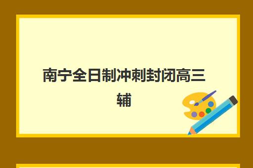 南宁全日制冲刺封闭高三辅导培训机构有哪些？2025年最新排名、择校指南与成功案例解析