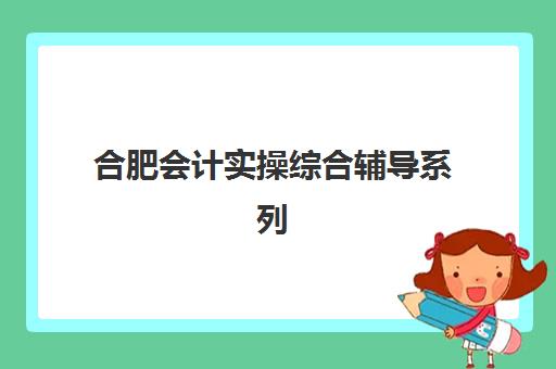 合肥会计实操综合辅导系列课程机构服务透明度报告如何解读？2025年最新排名、择校指南与性价比全解析