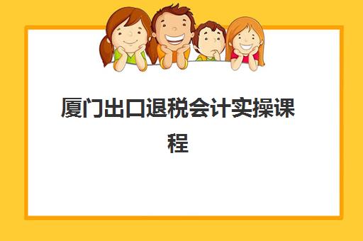 厦门出口退税会计实操课程预报名时间2026年如何安排？最新报名日程、课程选择与实操指南全解析