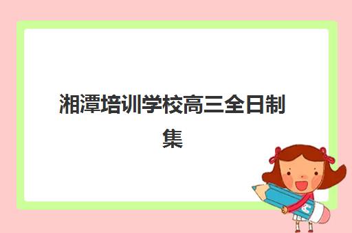 湘潭培训学校高三全日制集训营排名前十名如何查询？2025年最新权威榜单、择校指南与成功案例解析