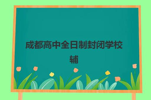 成都高中全日制封闭学校辅导机构有哪些学校？2025年最新排名前十榜单与择校全指南