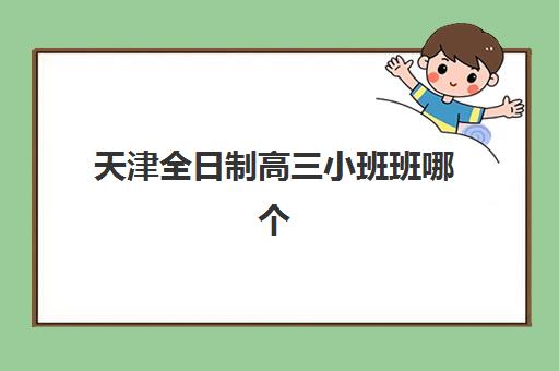 天津全日制高三小班班哪个机构好一点啊？2025年最新机构排名、课程特色与择校全指南