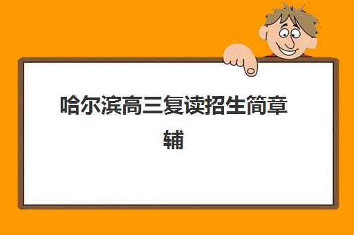 哈尔滨高三复读招生简章辅导机构哪家比较好？2025年权威排名榜单、各校特色解析与择校全攻略
