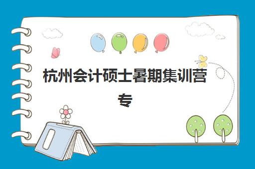 杭州会计硕士暑期集训营专项机构竞争力排行如何查询？2025年最新权威榜单、各校特色解析与科学择校全攻略