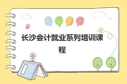 长沙会计就业系列培训课程培训学校排名前十名如何查询？2025年最新榜单、择校标准与就业前景全解析