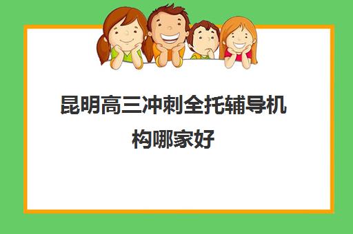 昆明高三冲刺全托辅导机构哪家好(实力排名)如何选择?2025年最新权威榜单、各校特色解析与科学择校全指南 昆明高三冲刺全托辅导机构哪家好(实力排名)如何选择?2025年最新权威榜单、各校特色解析与科学择校全指南
