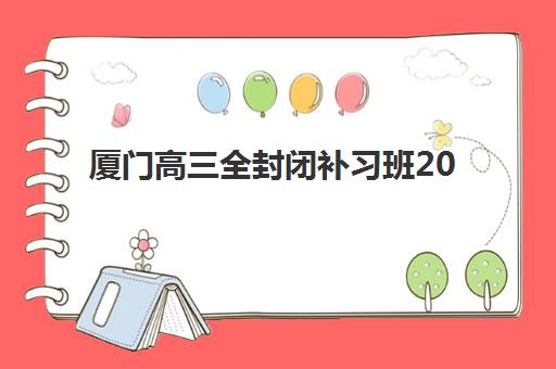 厦门高三全封闭补习班2025报名时间表格如何查询？最新权威日程解析、各校时间对比与科学报名全指南