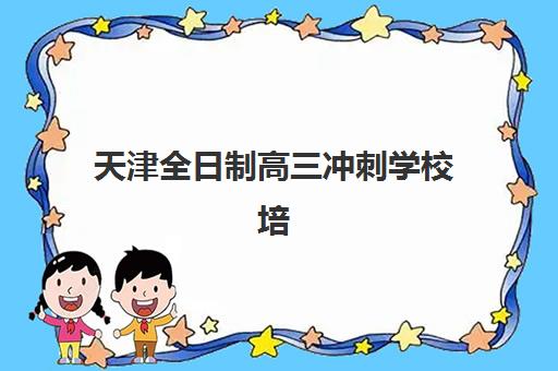 天津全日制高三冲刺学校培训学校排名榜最新如何查询？2025年权威榜单、各校特色对比与科学择校全攻略