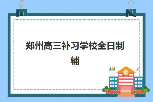 郑州高三补习学校全日制辅导学校哪家好一点？2025年最新权威排名与择校全攻略