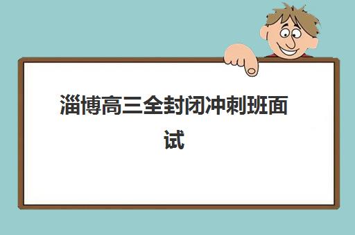 淄博高三全封闭冲刺班面试培训机构哪家好？2025年最新排名、择校指南与面试技巧全解析