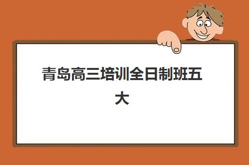 青岛高三培训全日制班五大机构服务案例集如何查询？2025年最新权威案例解析、择校技巧与成功经验全指南