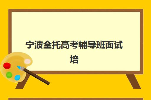 宁波全托高考辅导班面试培训机构哪家好？2025年最新TOP5榜单、择校标准与避坑指南全解析