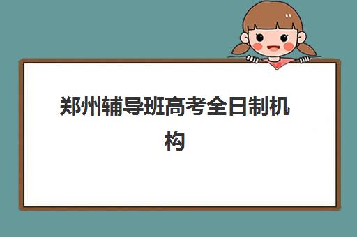 郑州辅导班高考全日制机构排行榜前十名如何选择？2025年最新榜单、各校特色与择校指南全解析