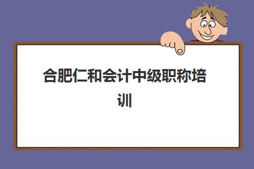 合肥仁和会计中级职称培训机构教研能力TOP5如何评估？2025年最新师资团队解析与科学择校全攻略