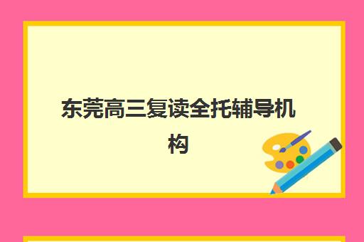 东莞高三复读全托辅导机构排名榜单如何查询？2025年最新Top10名单与择校全指南