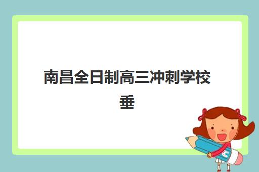 南昌全日制高三冲刺学校垂直领域TOP10有哪些？2025年最新排名、择校指南与常见问题解答
