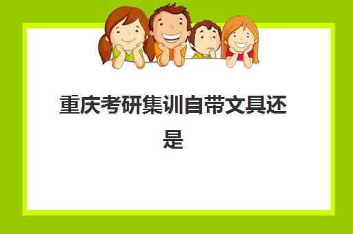 重庆考研集训自带文具还是发文具？2025年考场规定详解与科学备考指南