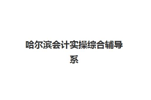 哈尔滨会计实操综合辅导系列课程培训机构寄宿基地如何选择？2025年全封闭集训营报名指南