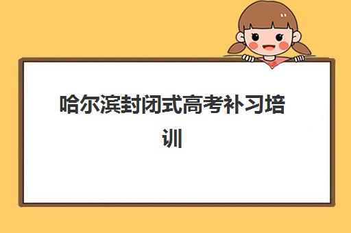 哈尔滨封闭式高考补习培训机构寄宿基地电话如何查询？2025年最新联系方式、机构对比与择校指南全解析