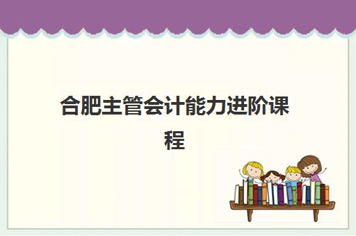 合肥主管会计能力进阶课程学费一般多少钱?2025年费用明细、性价比分析与择校全指南 合肥主管会计能力进阶课程学费一般多少钱?2025年费用明细、性价比分析与择校全指南