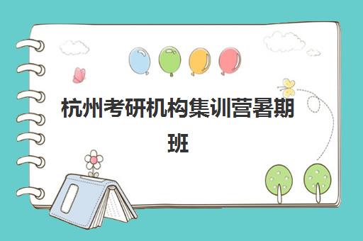杭州考研机构集训营暑期班封闭管理多少钱一个月？2025年最新费用明细、报名流程与性价比优化全攻略