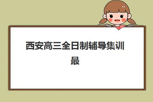 西安高三全日制辅导集训最好的培训机构排名如何查询?2025年最新榜单、择校要点与成功案例解析 西安高三全日制辅导集训最好的培训机构排名如何查询?2025年最新榜单、择校要点与成功案例解析