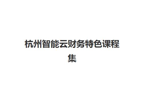 杭州智能云财务特色课程集中训练营怎么样啊?2025年最新课程体系、实战体验与高性价比择校全指南 杭州智能云财务特色课程集中训练营怎么样啊?2025年最新课程体系、实战体验与高性价比择校全指南