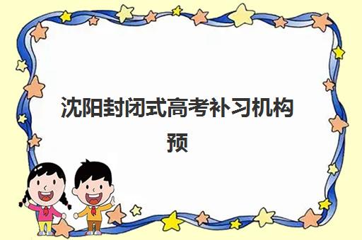 沈阳封闭式高考补习机构预报名费用多少钱？2025年最新各机构收费明细、性价比分析与择校全攻略指南