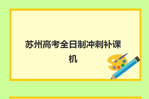 苏州高考全日制冲刺补课机构辅导班有哪些学校招生?2025年最新排名前十榜单、各校区地址与择校指南全解析 苏州高考全日制冲刺补课机构辅导班有哪些学校招生?2025年最新排名前十榜单、各校区地址与择校指南全解析