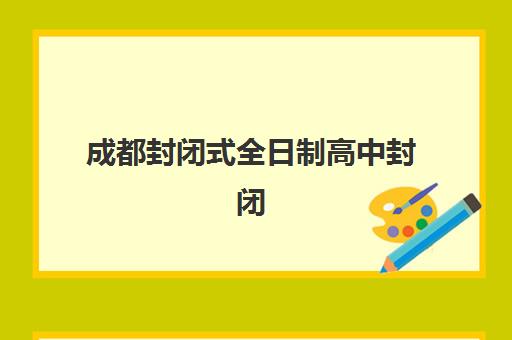 成都封闭式全日制高中封闭式集训营有哪些地方？2025年最新校区分布图、各区域特色解析与科学择校指南