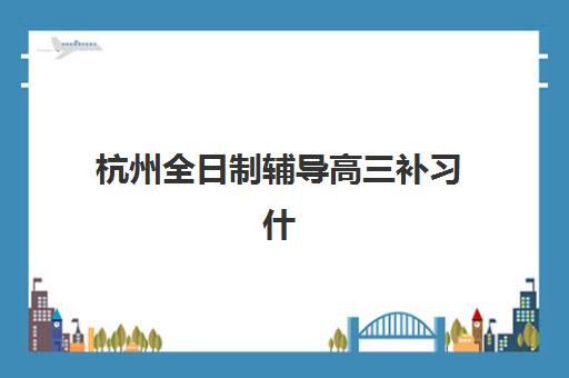 杭州全日制辅导高三补习什么时候报名考试啊？2025-2026学年最新报名时间轴与备考全攻略