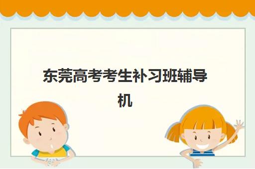 东莞高考考生补习班辅导机构排名榜单如何科学参考？2025年权威数据解析、择校指南与成功策略