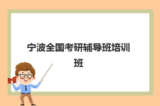 宁波全国考研辅导班培训班哪个最好一点？2025年最新排名对比、择校标准与学员真实反馈全解析