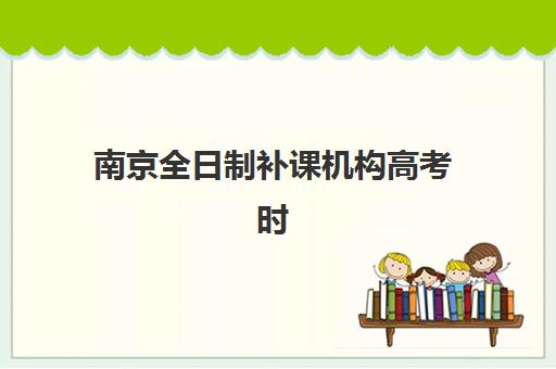 南京全日制补课机构高考时间2025年具体时间如何安排？最新课程表、备考规划与择校全指南