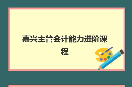 嘉兴主管会计能力进阶课程高满意度机构案例集如何查询?2025年最新口碑榜单与择校全指南 嘉兴主管会计能力进阶课程高满意度机构案例集如何查询?2025年最新口碑榜单与择校全指南