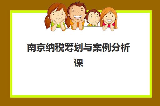 南京纳税筹划与案例分析课程集训班哪个好一点？2025年精选课程排名与实操案例解析