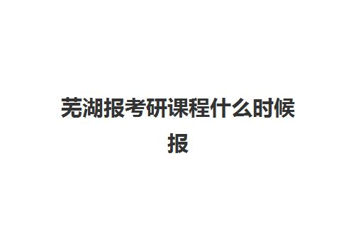 芜湖报考研课程什么时候报名考试？2025年最新报名时间表、考试流程详解与高效备考全指南