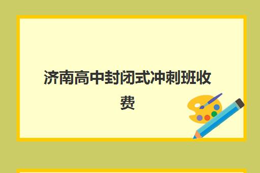 济南高中封闭式冲刺班收费情况如何？2025年最新费用明细与五大机构选择全攻略