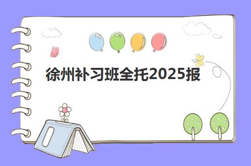 徐州补习班全托2025报名时间表格如何查询？最新官方日程、报名步骤与机构选择避坑全攻略