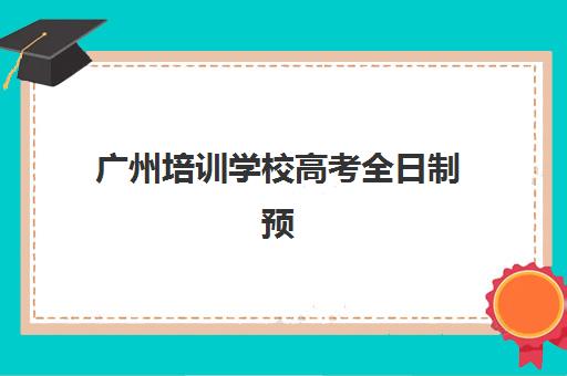 广州培训学校高考全日制预报名考点有哪些学校？最新名单与择校全攻略