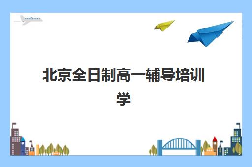 北京全日制高一辅导培训学校排名一览表如何查询？2025年最新榜单、择校标准与避坑全指南