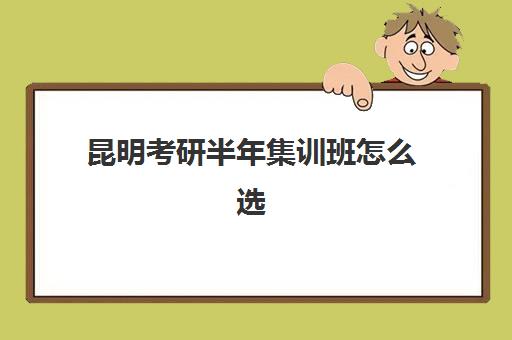昆明考研半年集训班怎么选?2025五大机构硬核测评与择校指南 昆明考研半年集训班怎么选?2025五大机构硬核测评与择校指南
