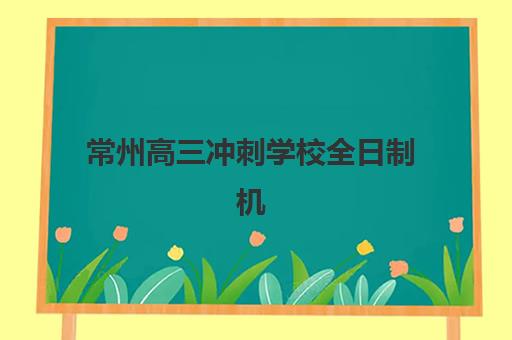 常州高三冲刺学校全日制机构排行榜前十名如何查询？2025年最新权威榜单、各校特色解析与科学择校全指南