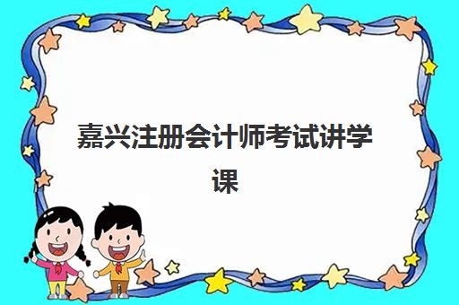 嘉兴注册会计师考试讲学课程辅导机构哪家强些？2025年十大机构课程体系、师资实力与性价比全维度评测