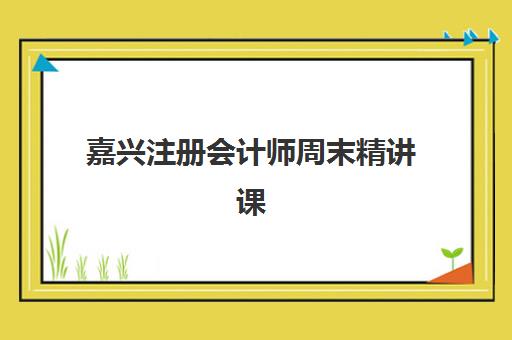 嘉兴注册会计师周末精讲课程培训班多少钱一年？2025年费用全景图、各机构性价比对比与报读指南