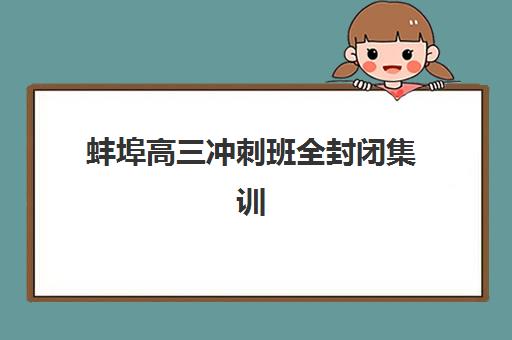蚌埠高三冲刺班全封闭集训班哪个好一点？2025年最新排名、各机构特色解析与科学择校指南