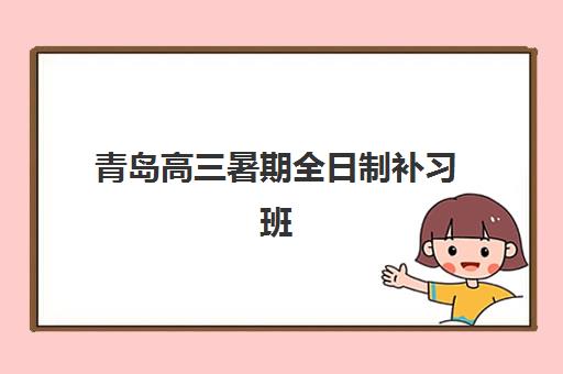 青岛高三暑期全日制补习班集训营排名前十名学校如何选择？2025年最新权威榜单、择校指南与成功案例解析