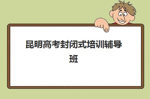 昆明高考封闭式培训辅导班有哪些学校可以报？2025年最新排名、择校指南与成功案例全解析