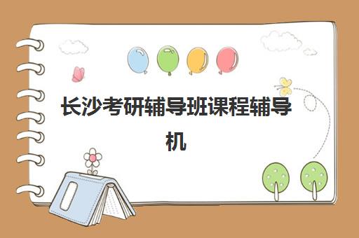 长沙考研辅导班课程辅导机构有哪些学校好？2025年最新权威排名、各校特色解析与科学择校全指南