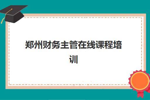 郑州财务主管在线课程培训机构寄宿基地如何选择？2025年最新机构排名、住宿条件与择校全指南